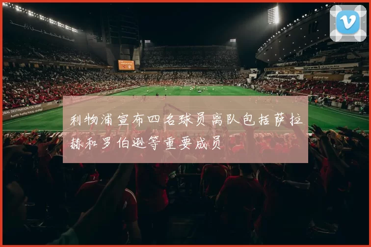 利物浦宣布四名球员离队包括萨拉赫和罗伯逊等重要成员