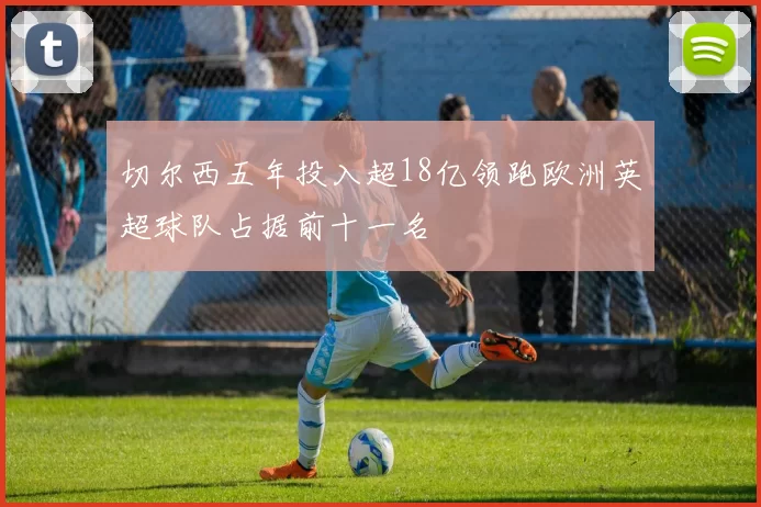 切尔西五年投入超18亿领跑欧洲英超球队占据前十一名