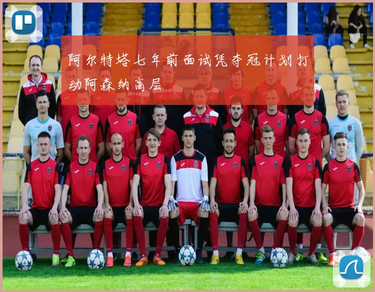 阿尔特塔七年前面试凭夺冠计划打动阿森纳高层