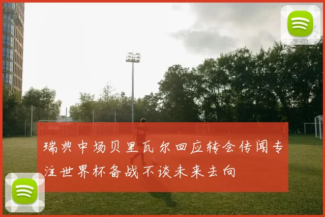 瑞典中场贝里瓦尔回应转会传闻专注世界杯备战不谈未来去向