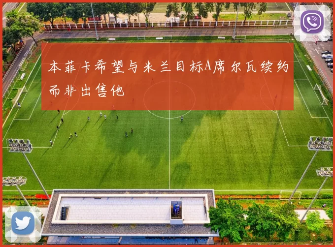 本菲卡希望与米兰目标A席尔瓦续约而非出售他
