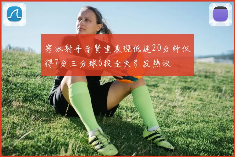 寒冰射手李贤重表现低迷20分钟仅得7分三分球6投全失引发热议