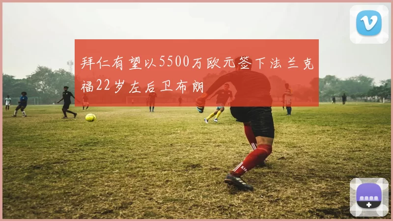 拜仁有望以5500万欧元签下法兰克福22岁左后卫布朗