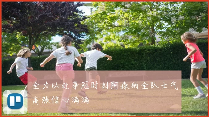 全力以赴争冠时刻阿森纳全队士气高涨信心满满