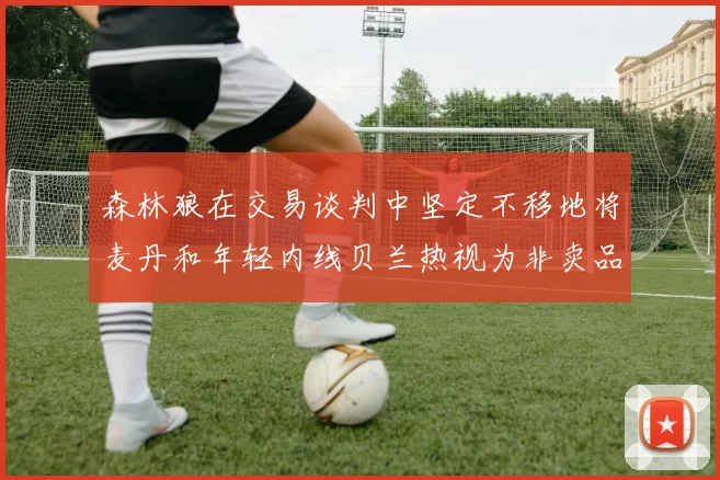 森林狼在交易谈判中坚定不移地将麦丹和年轻内线贝兰热视为非卖品