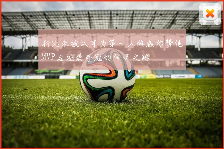 科比未被认可为第一人路威称赞他MVP后逆袭夺冠的传奇之路