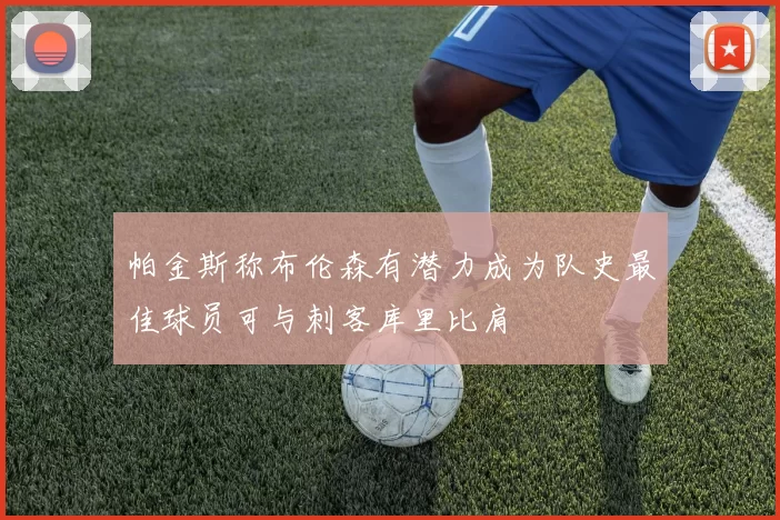 帕金斯称布伦森有潜力成为队史最佳球员可与刺客库里比肩