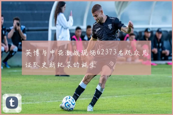 英博与申花激战现场62373名观众见证队史新纪录的诞生