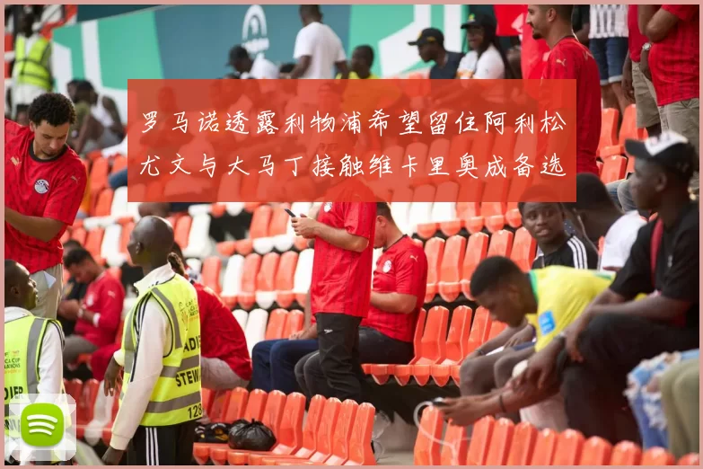 罗马诺透露利物浦希望留住阿利松尤文与大马丁接触维卡里奥成备选