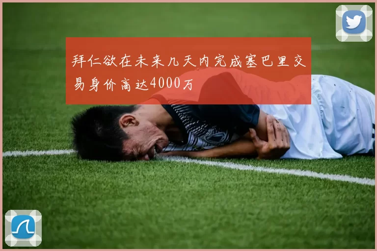拜仁欲在未来几天内完成塞巴里交易身价高达4000万