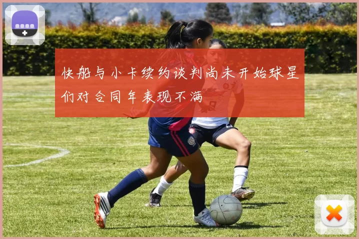 快船与小卡续约谈判尚未开始球星们对合同年表现不满
