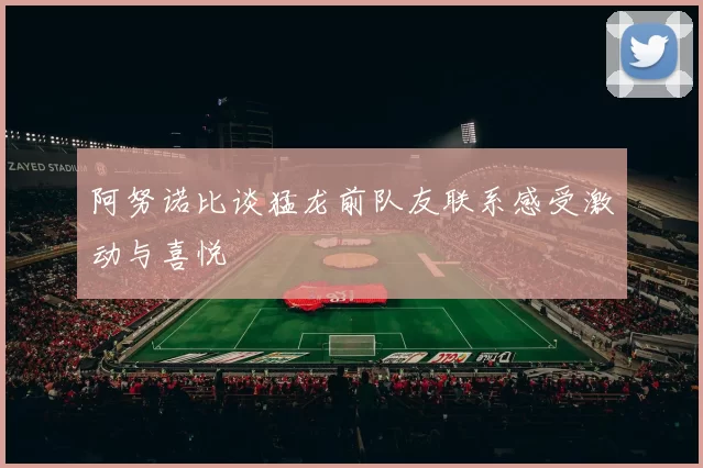 阿努诺比谈猛龙前队友联系感受激动与喜悦