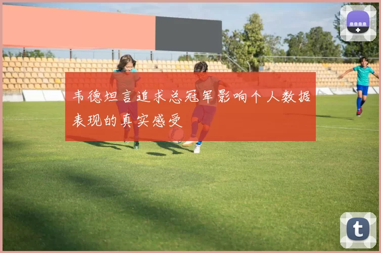 韦德坦言追求总冠军影响个人数据表现的真实感受