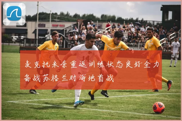 麦克托米奈重返训练状态良好全力备战苏格兰对海地首战