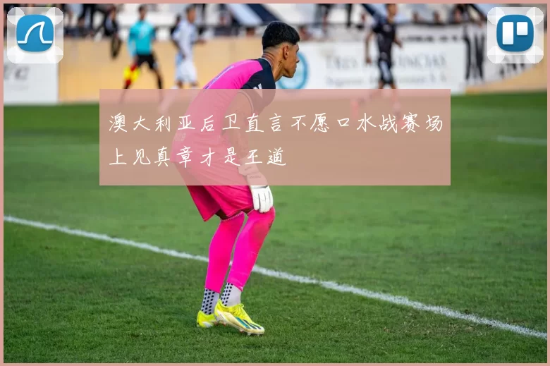 澳大利亚后卫直言不愿口水战赛场上见真章才是王道