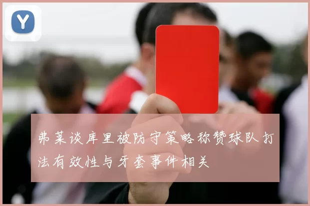 弗莱谈库里被防守策略称赞球队打法有效性与牙套事件相关