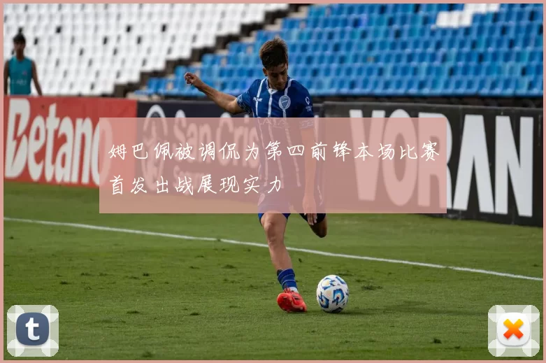姆巴佩被调侃为第四前锋本场比赛首发出战展现实力